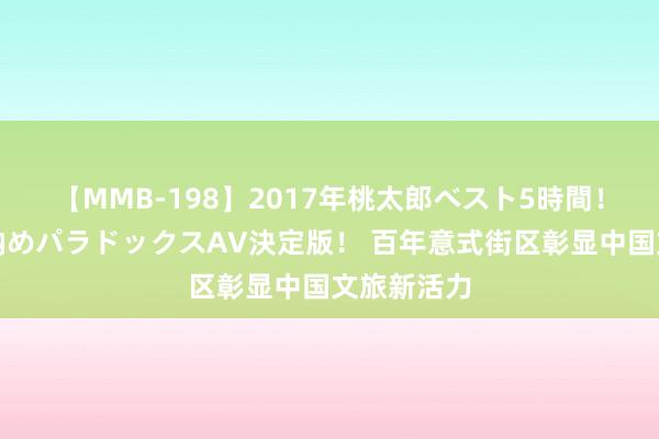 【MMB-198】2017年桃太郎ベスト5時間！これが見納めパラドックスAV決定版！ 百年意式街区彰显中国文旅新活力