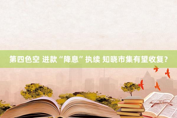 第四色空 进款“降息”执续 知晓市集有望收复？