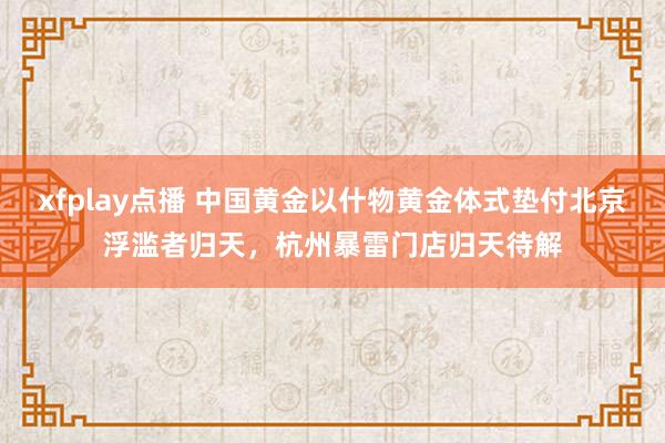 xfplay点播 中国黄金以什物黄金体式垫付北京浮滥者归天，杭州暴雷门店归天待解