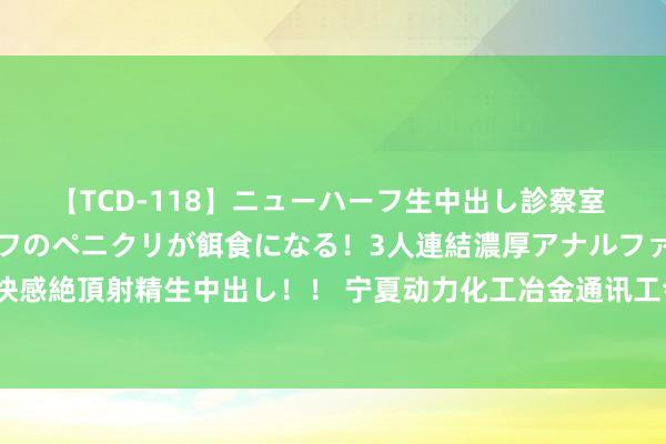 【TCD-118】ニューハーフ生中出し診察室 異常勃起したニューハーフのペニクリが餌食になる！3人連結濃厚アナルファック快感絶頂射精生中出し！！ 宁夏动力化工冶金通讯工会确立10家行业创新使命室定约