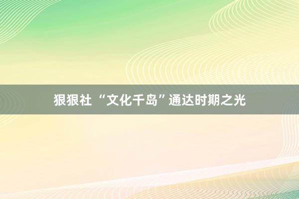 狠狠社 “文化千岛”通达时期之光