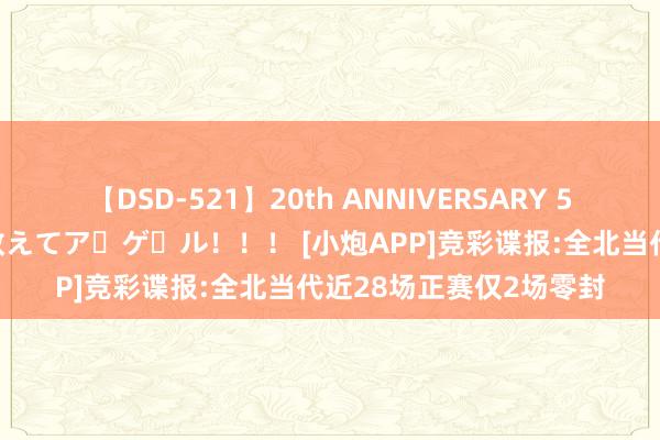 【DSD-521】20th ANNIVERSARY 50人のママがイッパイ教えてア・ゲ・ル！！！ [小炮APP]竞彩谍报:全北当代近28场正赛仅2场零封