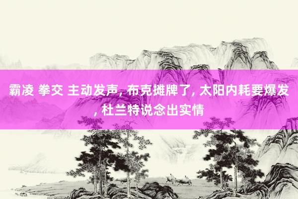 霸凌 拳交 主动发声， 布克摊牌了， 太阳内耗要爆发， 杜兰特说念出实情