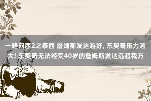 一路向西2之泰西 詹姆斯发达越好， 东契奇压力越大! 东契奇无法经受40岁的詹姆斯发达远超我方