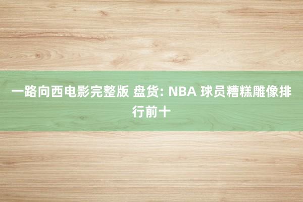 一路向西电影完整版 盘货: NBA 球员糟糕雕像排行前十