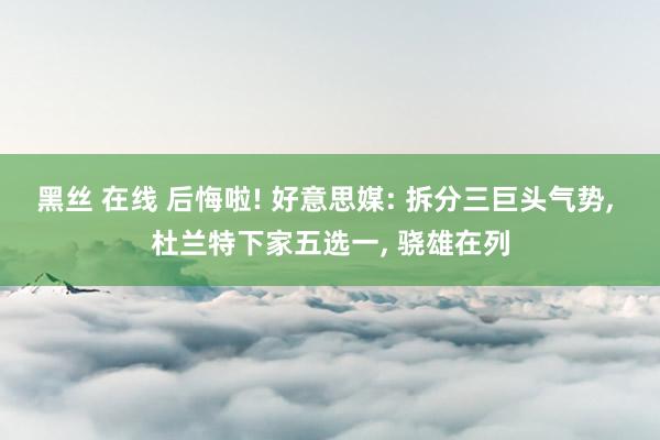 黑丝 在线 后悔啦! 好意思媒: 拆分三巨头气势， 杜兰特下家五选一， 骁雄在列