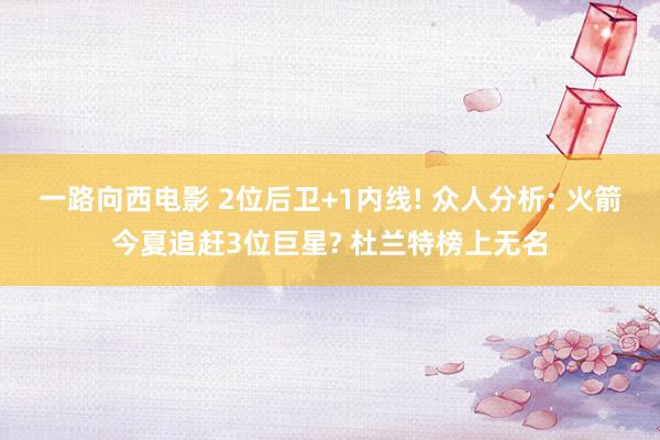 一路向西电影 2位后卫+1内线! 众人分析: 火箭今夏追赶3位巨星? 杜兰特榜上无名