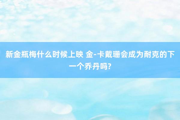 新金瓶梅什么时候上映 金-卡戴珊会成为耐克的下一个乔丹吗?