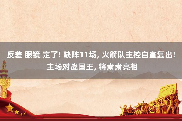 反差 眼镜 定了! 缺阵11场， 火箭队主控自宣复出! 主场对战国王， 将肃肃亮相