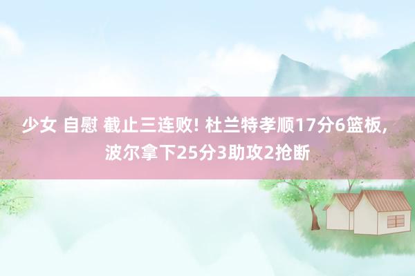 少女 自慰 截止三连败! 杜兰特孝顺17分6篮板， 波尔拿下25分3助攻2抢断