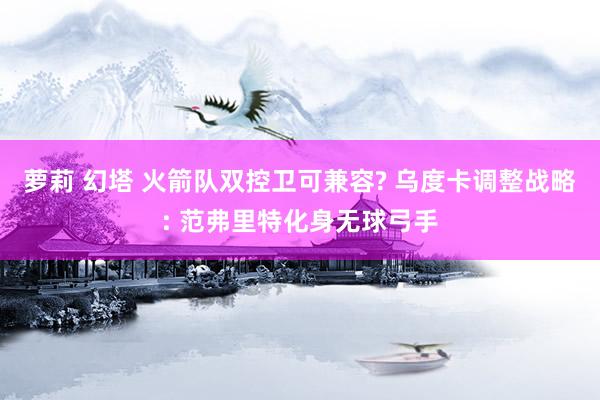 萝莉 幻塔 火箭队双控卫可兼容? 乌度卡调整战略: 范弗里特化身无球弓手