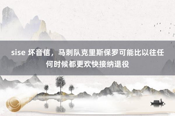 sise 坏音信，马刺队克里斯保罗可能比以往任何时候都更欢快接纳退役
