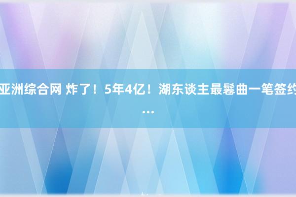 亚洲综合网 炸了!5年4亿!湖东谈主最鬈曲一笔签约...