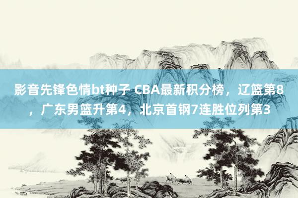 影音先锋色情bt种子 CBA最新积分榜，辽篮第8，广东男篮升第4，北京首钢7连胜位列第3