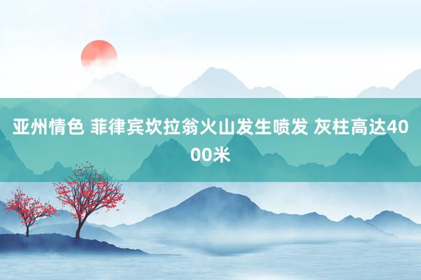 亚州情色 菲律宾坎拉翁火山发生喷发 灰柱高达4000米