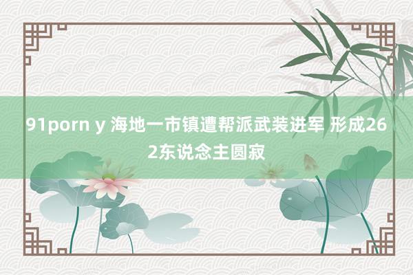 91porn y 海地一市镇遭帮派武装进军 形成262东说念主圆寂
