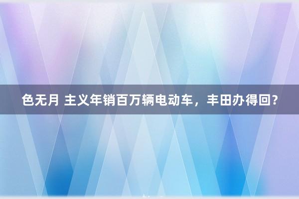 色无月 主义年销百万辆电动车，丰田办得回？