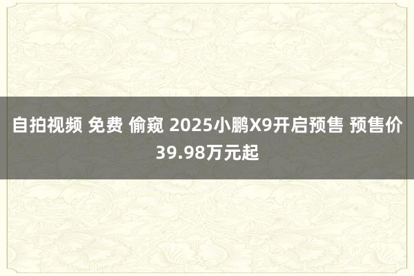 自拍视频 免费 偷窥 2025小鹏X9开启预售 预售价39.98万元起