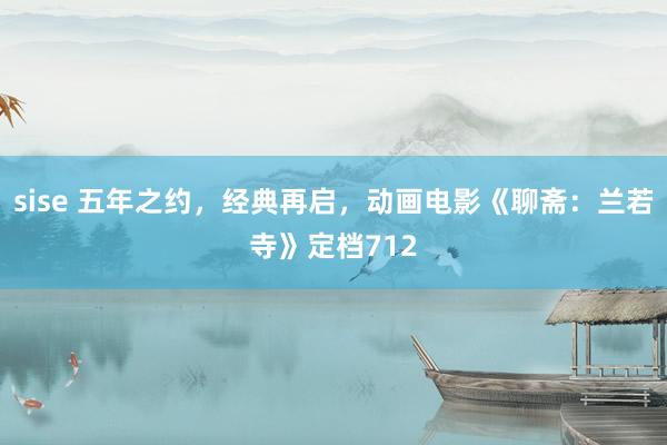 sise 五年之约，经典再启，动画电影《聊斋：兰若寺》定档712