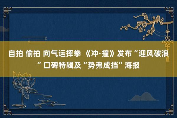 自拍 偷拍 向气运挥拳 《冲·撞》发布“迎风破浪”口碑特辑及“势弗成挡”海报