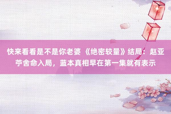 快来看看是不是你老婆 《绝密较量》结局：赵亚苧舍命入局，蓝本真相早在第一集就有表示