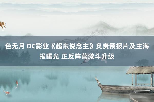 色无月 DC影业《超东说念主》负责预报片及主海报曝光 正反阵营激斗升级