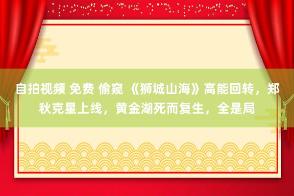 自拍视频 免费 偷窥 《狮城山海》高能回转，郑秋克星上线，黄金湖死而复生，全是局