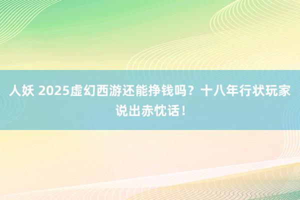人妖 2025虚幻西游还能挣钱吗？十八年行状玩家说出赤忱话！