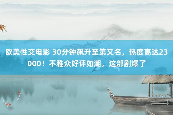 欧美性交电影 30分钟飙升至第又名，热度高达23000！不雅众好评如潮，这部剧爆了