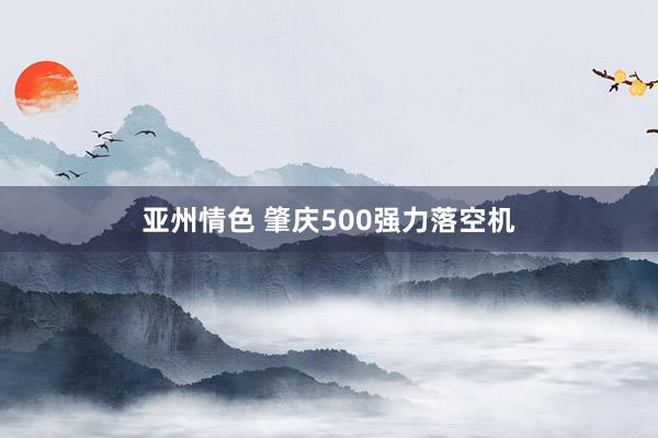 亚州情色 肇庆500强力落空机