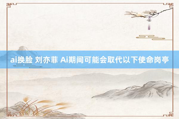 ai换脸 刘亦菲 Ai期间可能会取代以下使命岗亭