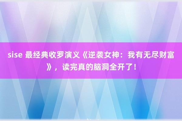 sise 最经典收罗演义《逆袭女神：我有无尽财富》，读完真的脑洞全开了！