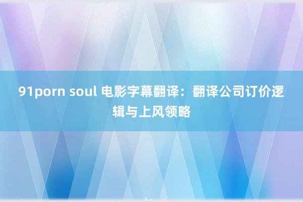 91porn soul 电影字幕翻译：翻译公司订价逻辑与上风领略