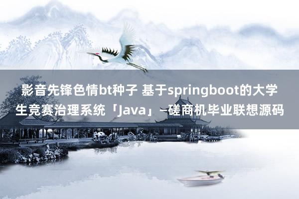 影音先锋色情bt种子 基于springboot的大学生竞赛治理系统「Java」—磋商机毕业联想源码
