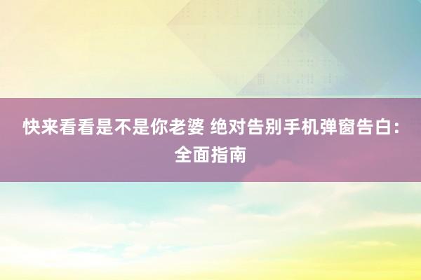 快来看看是不是你老婆 绝对告别手机弹窗告白：全面指南