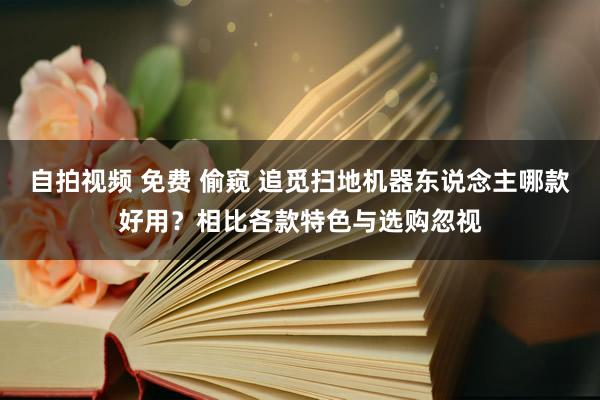 自拍视频 免费 偷窥 追觅扫地机器东说念主哪款好用？相比各款特色与选购忽视
