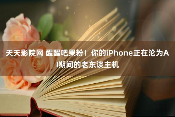 天天影院网 醒醒吧果粉！你的iPhone正在沦为AI期间的老东谈主机