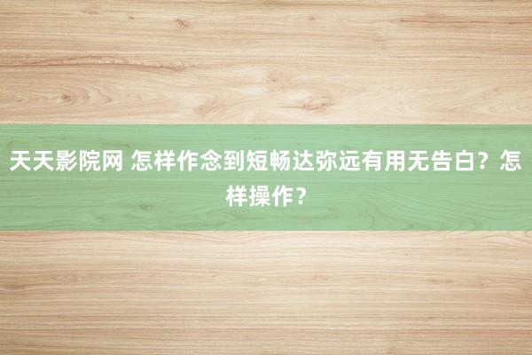 天天影院网 怎样作念到短畅达弥远有用无告白？怎样操作？
