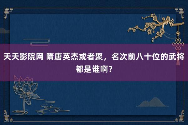 天天影院网 隋唐英杰或者聚，名次前八十位的武将都是谁啊？
