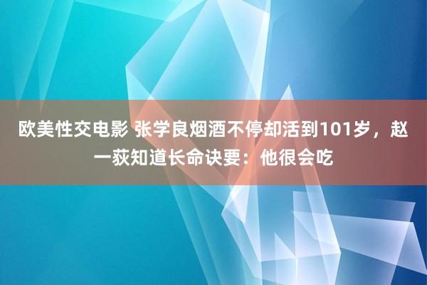 欧美性交电影 张学良烟酒不停却活到101岁，赵一荻知道长命诀要：他很会吃