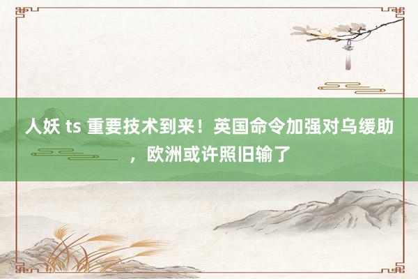 人妖 ts 重要技术到来！英国命令加强对乌缓助，欧洲或许照旧输了