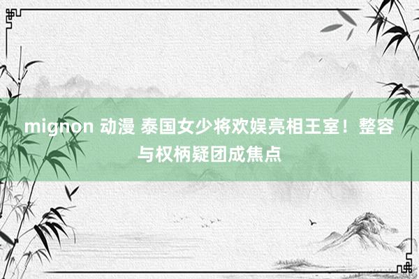 mignon 动漫 泰国女少将欢娱亮相王室！整容与权柄疑团成焦点