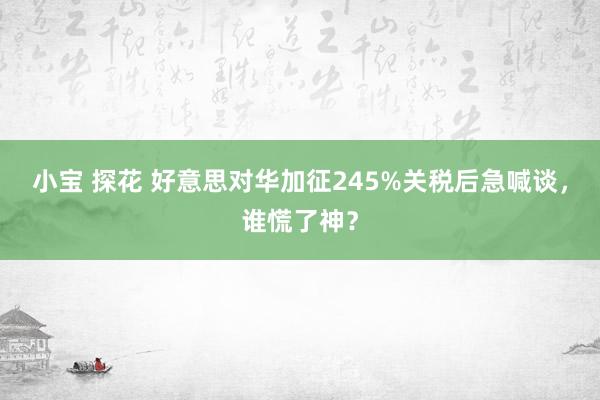 小宝 探花 好意思对华加征245%关税后急喊谈，谁慌了神？