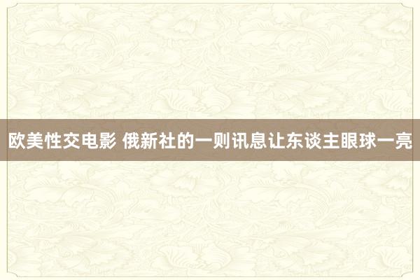 欧美性交电影 俄新社的一则讯息让东谈主眼球一亮