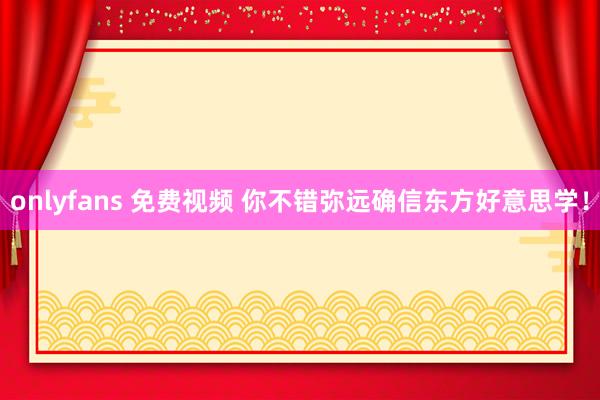 onlyfans 免费视频 你不错弥远确信东方好意思学！
