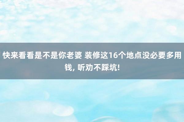 快来看看是不是你老婆 装修这16个地点没必要多用钱， 听劝不踩坑!