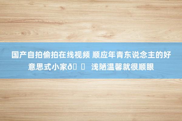 国产自拍偷拍在线视频 顺应年青东说念主的好意思式小家🏠浅陋温馨就很顺眼