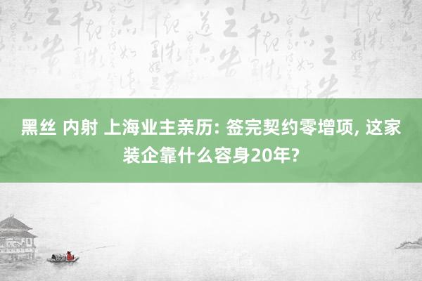 黑丝 内射 上海业主亲历: 签完契约零增项， 这家装企靠什么容身20年?