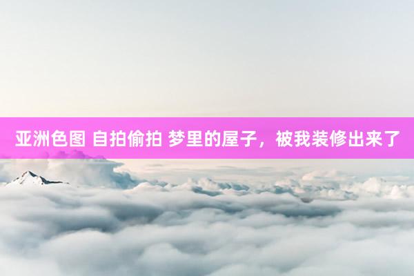 亚洲色图 自拍偷拍 梦里的屋子，被我装修出来了