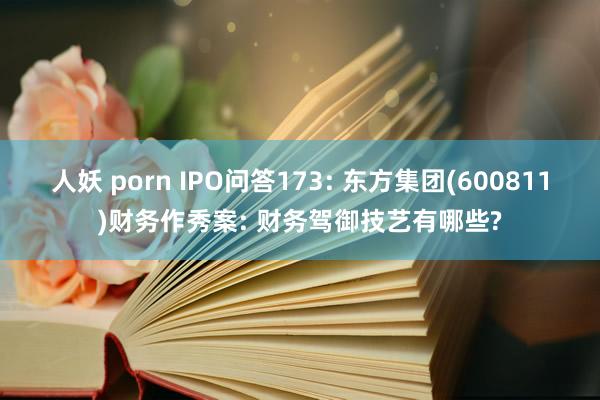 人妖 porn IPO问答173: 东方集团(600811)财务作秀案: 财务驾御技艺有哪些?